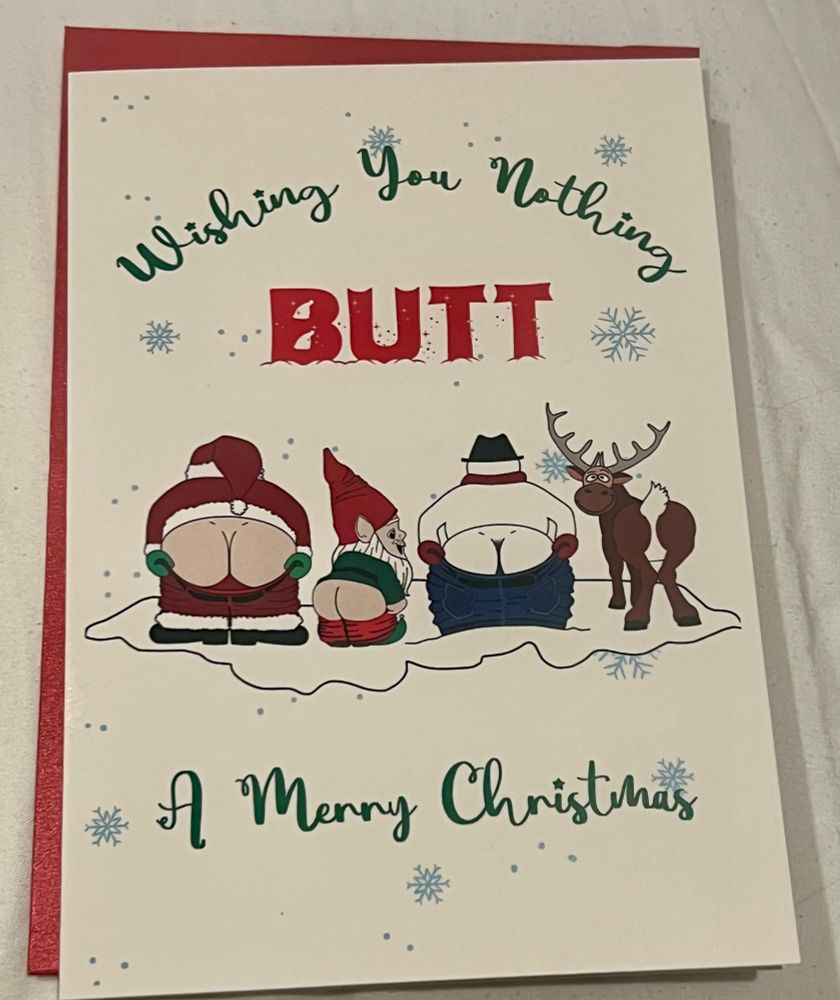 This is a humorous Christmas greeting card with a playful, slightly cheeky design.

Overall layout & colours
   •   The card is cream/ivory coloured with scattered pale blue snowflakes and dots.
   •   A red card backing or envelope is visible behind it, framing the left edge.
   •   The style is cartoonish and festive.

Text
   •   At the top, in green cursive script, it reads: “Wishing You Nothing”
   •   In the centre, the word “BUTT” appears in large, bold red block letters, decorated with small white snow details.
   •   Near the bottom, again in green cursive script, it reads: “A Merry Christmas”

Illustration
   •   Across the middle is a row of four cartoon figures shown from behind, all facing away:
	1.	Santa Claus on the far left, bent slightly forward, with a round exposed backside beneath his red suit.
	2.	A small gnome or elf wearing a red pointed hat and green outfit, also showing a bare cartoon backside.
	3.	A snowman wearing a black hat and scarf, with jeans pulled down to reveal a rounded backside.
	4.	A reindeer on the far right, tail raised, with its rear facing the viewer.
   •   All four characters are standing on a patch of snow.

Tone
   •   The card uses visual wordplay (“nothing BUTT”) and exaggerated cartoon backsides for a light-hearted, cheeky adult-humour Christmas joke rather than a traditional sentimental card.