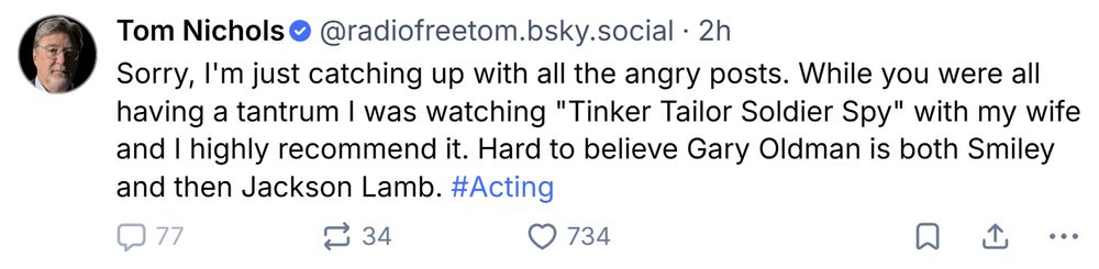 Post by Republican, Tom Nichols, that other nominal lefties are slobbering over because hippy punching is fun for the whole family: Sorry, I'm just catching up with all the angry posts. While you were all having a tantrum I was watching "Tinker Tailor Soldier Spy" with my wife and I highly recommend it. Hard to believe Gary Oldman is both Smiley and then Jackson Lamb. #Acting