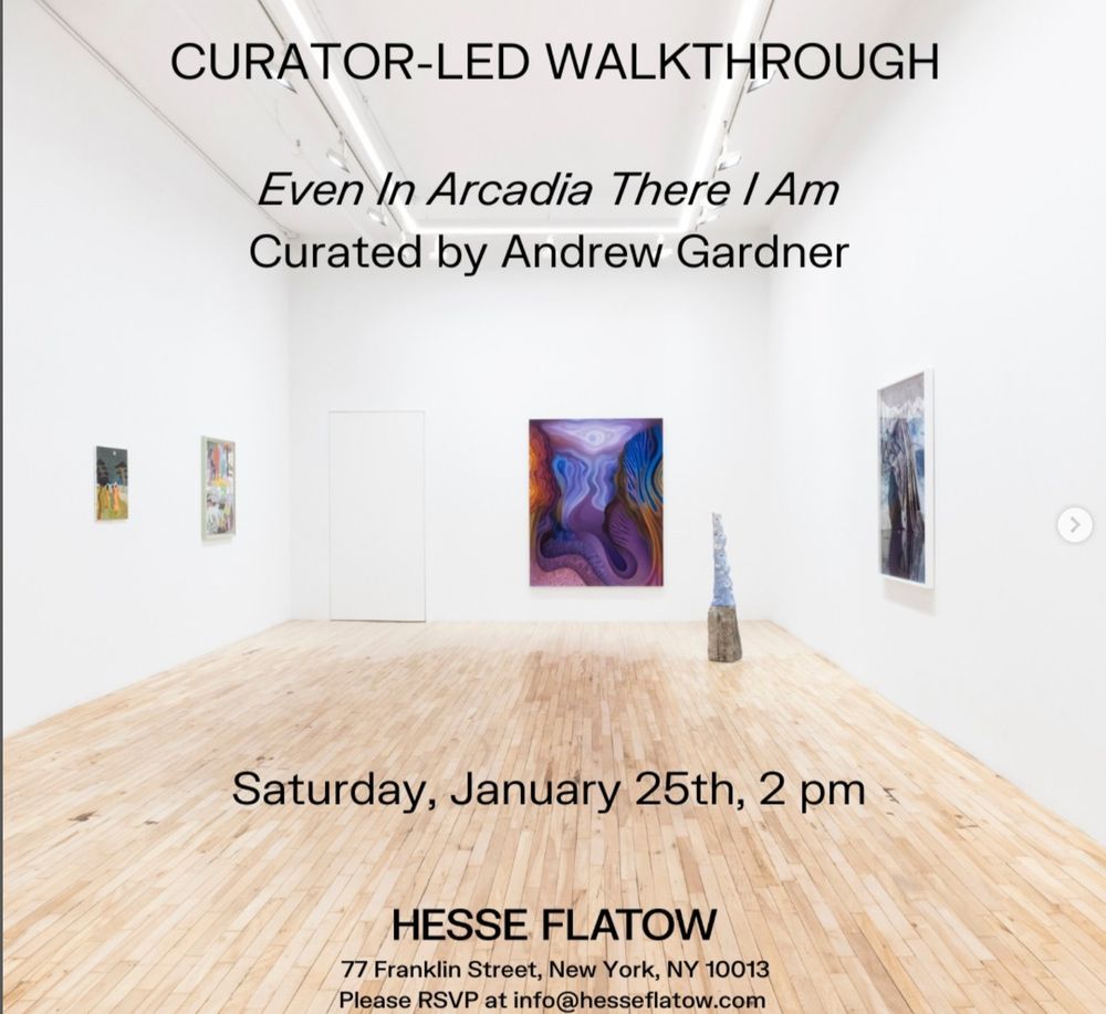 Flyer with text over an installation image including paintings and a sculpture, which reads: Curator-led walkthrough of "Even in Arcadia There I Am," Curated by Andrew Gardner, Saturday, January 25th, 2pm HESSE FLATOW, 77 Franklin Street, New York, NY 10013. Please RSVP at info@hesseflatow.com 