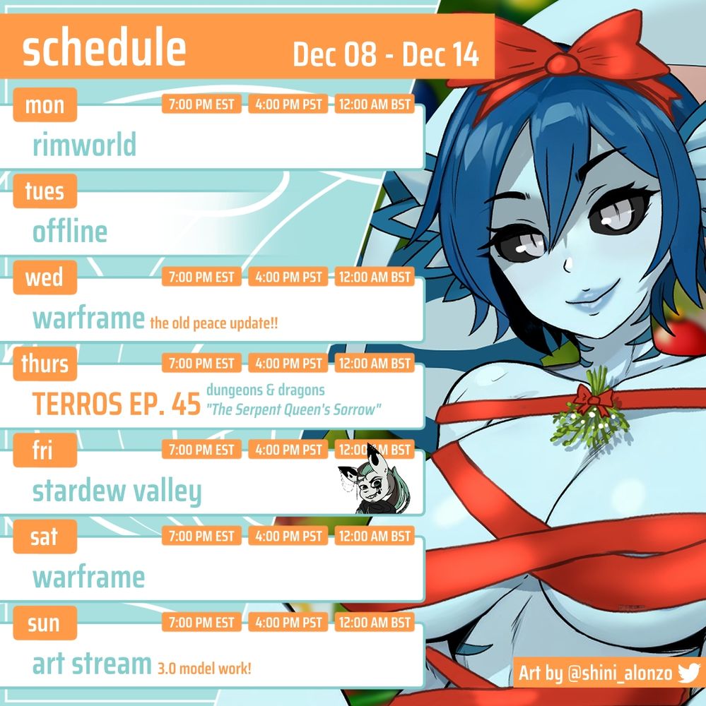 STREAM SCHEDULE DEC 08 - DEC 14
MON - Rimworld @ 7PM EST
TUES - offline
WED - Warframe - The Old Peace Update @ 7PM EST 
THURS - TERROS EP. 45 (dungeons & dragons) "The Serpent Queen's Sorrow)
FRI - Stardew Valley ft. Illegal_InkblotVT @ 7PM EST 
SAT - Warframe @ 7PM EST
SUN - Art Stream! 3.0 Model Work! @ 7PM EST