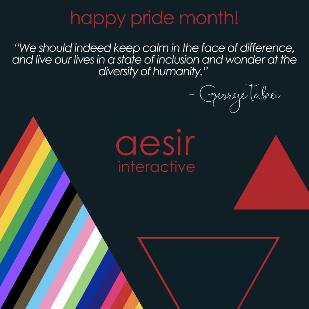 A 1x1 image with a dark blue background. The text says in descending order from the top: "Happy Pride Month!", "We should indeed keep calm in the face of difference, and live our lives in a state of inclusion and wonder at the diversity of humanity. - George Takei" and the Aesir Interactive logo. The bottom of the frame has 3 randomly-placed triangles, one of which is comprised of the many represented colors used during Pride Month to create a repeating rainbow.