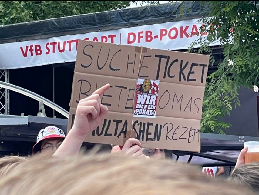 DFB-Pokal Finale 2025 in Berlin

Aus einer Menschenmenge wird ein Papp-Schild hochgehalten. Darauf steht
"SUCHE TICKET 
BIETE OMAS MAULTASCHEN REZEPT"

Im Hintergrund sieht man eine Bühne, an der oberen Rand ein Banner mit"VFB STUTTGART DFB POKA...." hängt