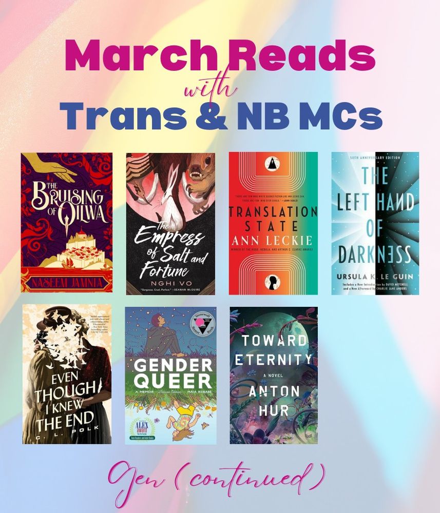 March Reads with Trans & Non-binary MCs, 7 book covers: The Bruising of Qilwa by Naseem Jamnia, The Empress of Salt and Fortune by Nghi Vo, Translation State by Ann Leckie, The Left Hand of Darkness by Ursula K Le Guin, Even Though I Knew the End by CL Polk, Gender Queer: A Memoir by Maia Kobabe, and Toward Eternity by Anton Hur.
