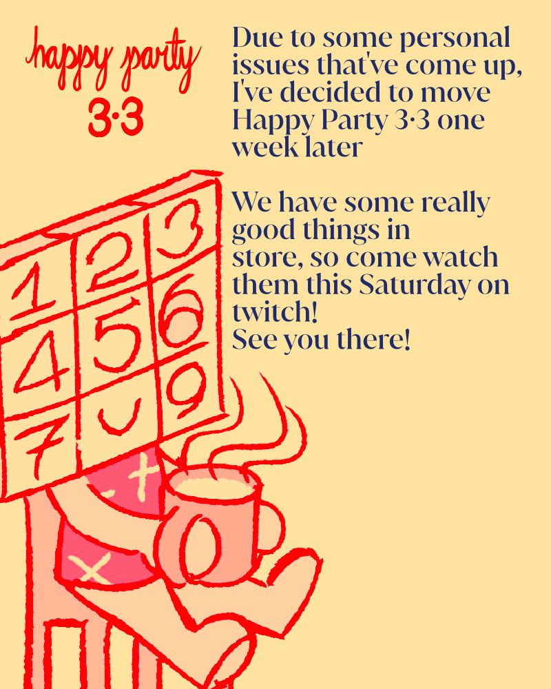 Due to some personal issue that've come up, I've decided to move Happy Party 3·3 one week later
We have some really good things in store, so come watch them this Saturday on twitch! See you there!