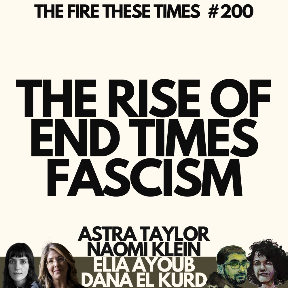 THE FIRE THESE TIMES #200

THER SEOF

ENDTIMES FASCISM

ASTRA TAYLOR NAOMI KLEIN ELIA AYOUB DANA EL KURD
