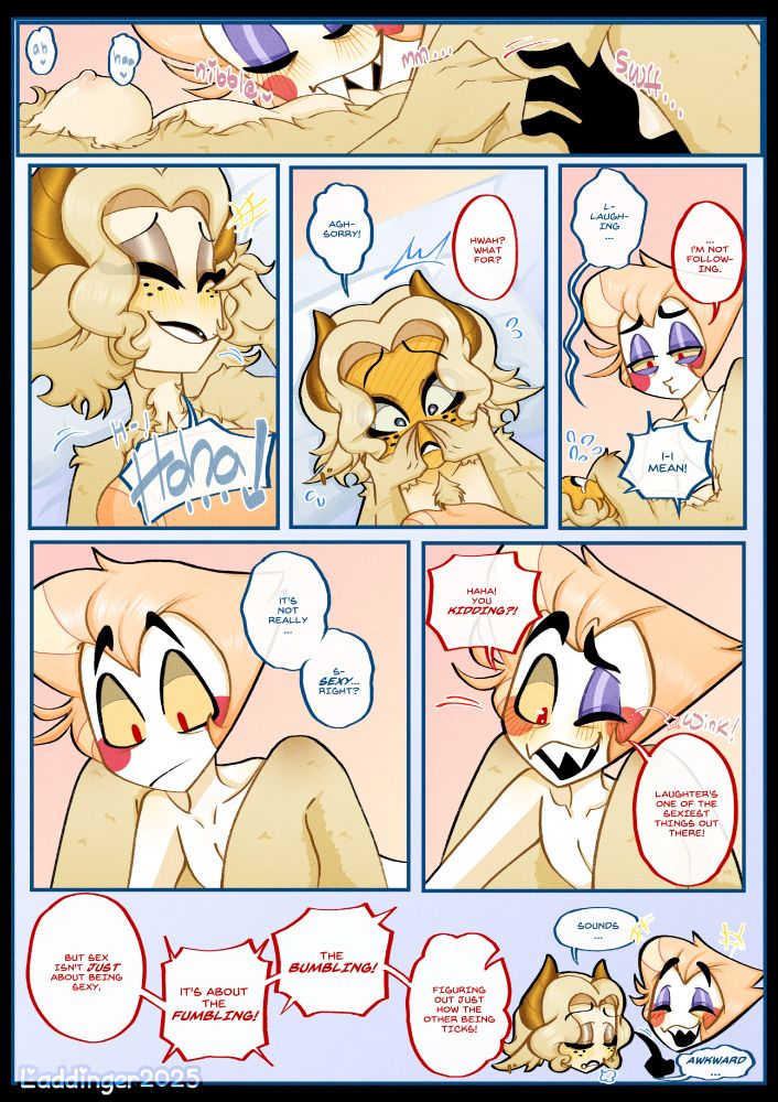 PAGE 1

[Lucifer is in the midst of kissing and nipping at Amity's stomach, making her squirm nervously]

Amity: Mmph... Mn... Ah- ahh- Haha! Agh, sorry-!
Lucifer: Hwah? What for?
Amity: L-laughing...
Lucifer: ...I'm not following.
Amity: I-I mean! It's not really... s-sexy... right?
Lucifer: You kidding?! Laughter's one of the sexiest things out there!
Lucifer: But sex isn't just about being sexy, it's all about the fumbling! The bumbling! Figuring out just how the other person ticKs!
Amity: Sounds... awkward...