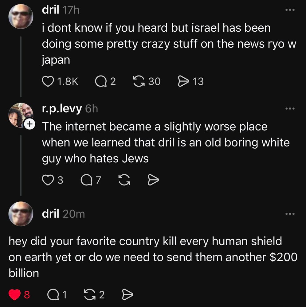 dril 17h i dont know if you heard but israel has been doing some pretty crazy stuff on the news ryo w japan r.p.levy 6h + The internet became a slightly worse place when we learned that dril is an old boring white guy who hates Jews dril 20m hey did your favorite country kill every human shield on earth yet or do we need to send them another $200 billion
