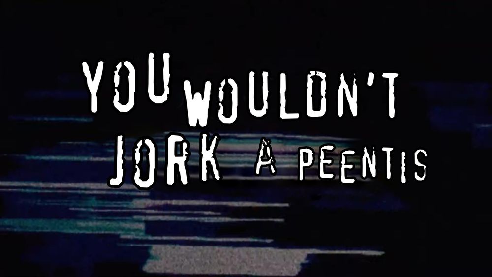 YOU WOULdn’t
JORK
A PEENTIS