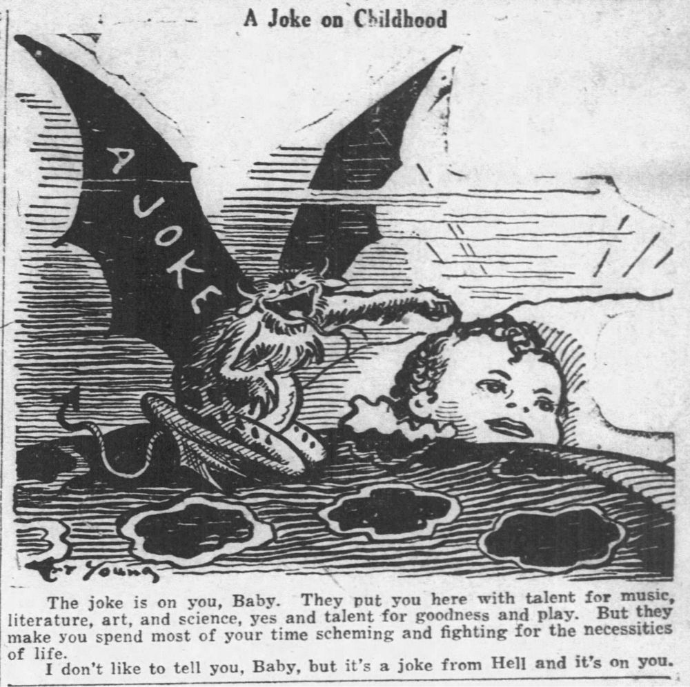 Old wood block carving looking picture of a small winged demon labeled "a joke" pointing a small resting baby. Caption: "the joke is on you, Baby. They put you here witg talent for music, literature,  art, and science, yes and talent for goodness and play. But they make you spend most of your time scheming and figgting for the necessities of life. I dont like to tell you, baby, but it's a joke from Hell and it's on you.