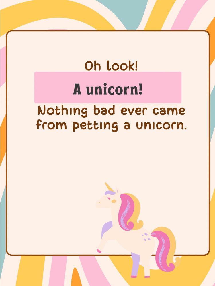 Oh look! A unicorn! Nothing bad ever came from petting a unicorn.