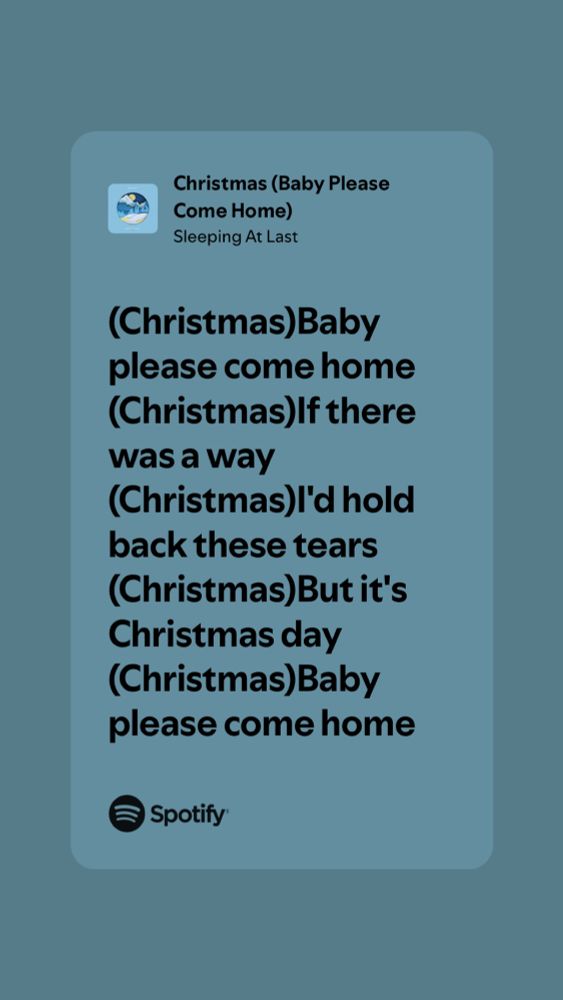 Lyrics to Christmas (Baby Please Come
Home) by Sleeping At Last. They read: (Christmas)Baby please come home (Christmas)If there was a way
(Christmas)I'd hold back these tears (Christmas)But it's
Christmas day (Christmas)Baby please come home
