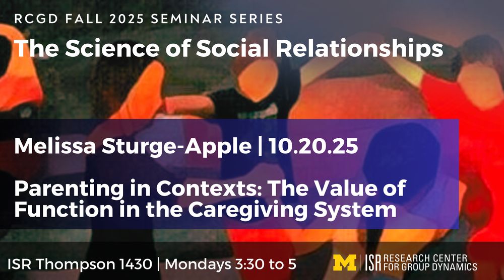 The Science of Social Relationships
RCGD fall 2025 SEMINAR SERIES
ISR Thompson 1430 | Mondays 3:30 to 5
Melissa Sturge-Apple | 10.20.25

Parenting in Contexts: The Value of Function in the Caregiving System