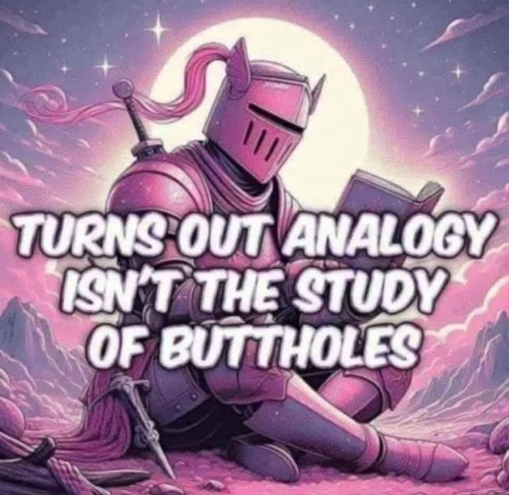 Turns out analogy isn't the study of buttholes

Image of a knight in armor, reading a book, seated in a valley

Everything is pink

Are buttholes pink? Someone should analyze that