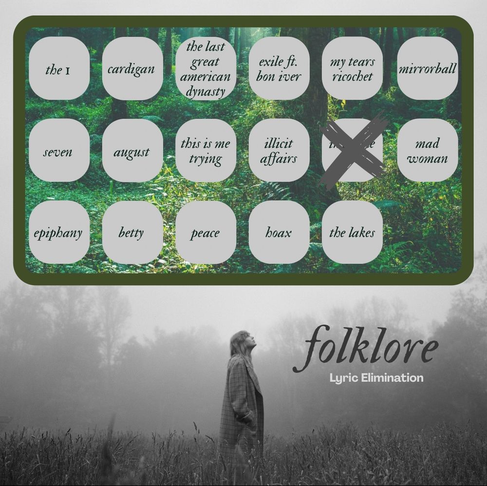 Background is Taylor from the folklore photoshoot. Black & white photo where she’s standing in a field looking up.

The top half of the image is a green box with a forest background. Inside the box are 17 text bubbles, each with a song title from the album folklore (3 rows).

Row 1: the 1, cardigan, the last great American dynasty, exile ft bon iver, my tears ricochet, mirrorball
Row 2: seven, August, this is me trying, illicit affairs, invisible string, mad woman
Row 3: epiphany, betty, peace, hoax, the lakes

Bottom right, text reads: “Folklore lyric elimination”

Eliminated songs are marked with an “x”:
invisible string