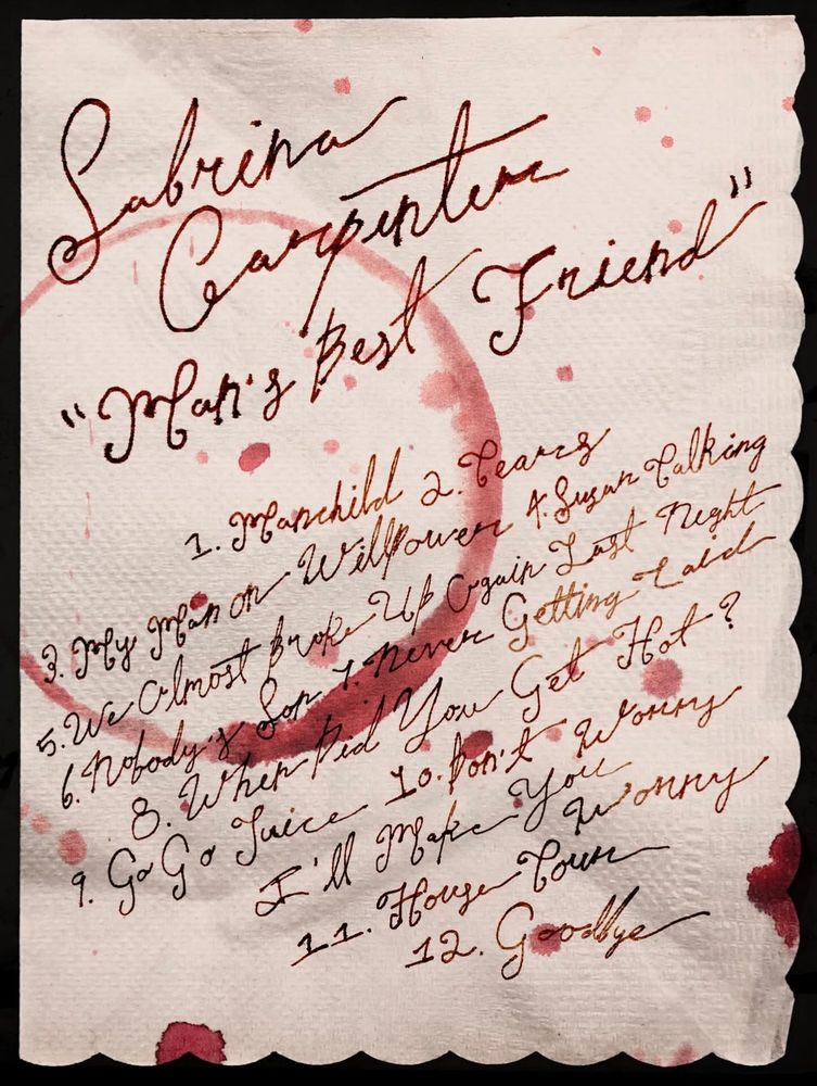 A winestained napkins with the man’s best friend tracklist written in sloppy cursive

Manchild
Fears
My man on willpower
Sugar talking
We almost broke up again last night
Nobody’s son
Never getting told
When did you get hot?
Go go juice
Don’t worry I’ll make you worry
Holy four
Goodbye