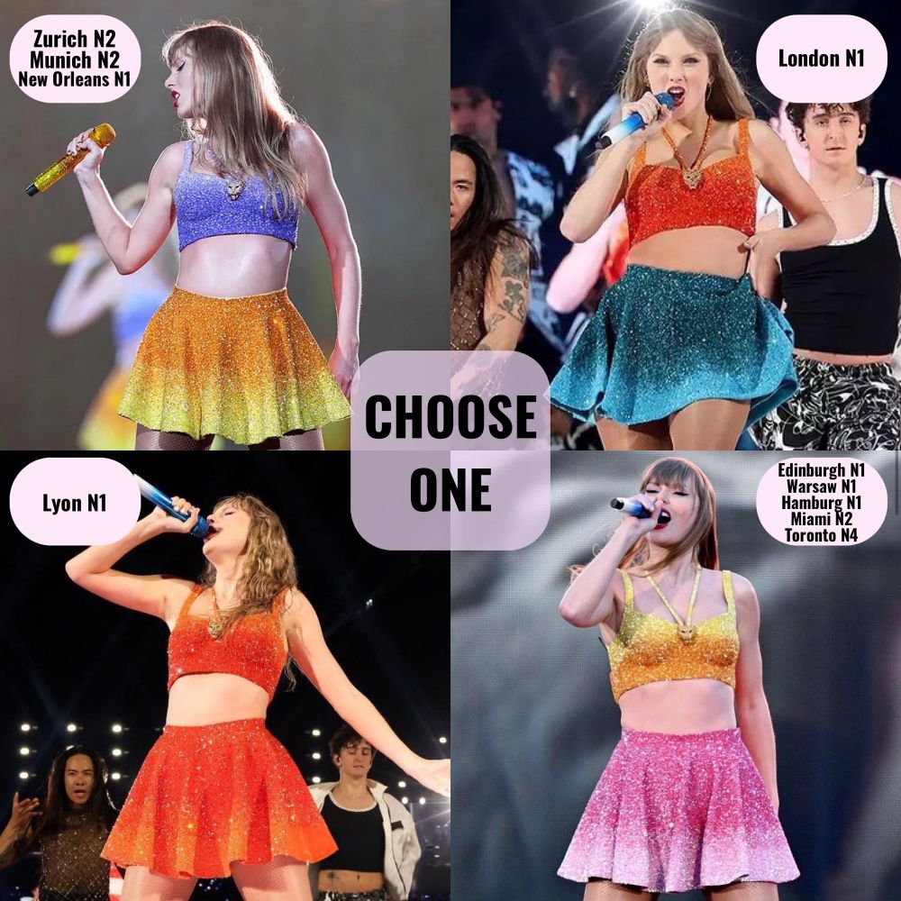 4 images of Taylor Swift put together to make one big image, divided into quadrants.

All quadrants have a text bubble in the top corner with the shows the outfit was worn at. Left side quadrants have a top left text bubble and right side quadrants have a top right text bubble.

Top left: Taylor in the purple top / yellow bottom 1989 combo from the 2024 legs of the eras tour, holding a microphone and looking to the side. Zurich N2, Munich N2, New Orleans N2.

Top right: Taylor in the red/orange top / blue bottom 1989 combo from the 2024 legs of the eras tour, holding a microphone to her mouth and dancing with a hand on her hip. London N1.

Bottom left: Taylor in the all red/orange 1989 combo from the 2024 legs of the eras tour, singing into a microphone and looking to the side. Lyon N1.

Bottom right: Taylor in the all yellow top / pink bottom 1989 combo from the 2024 legs of the eras tour, singing into a microphone and looking toward the camera. Edinburgh N1, Warsaw N1, Hamburg N1, Miami N2 & Toronto N4.

In the middle of the image is a partially transparent text bubble with “CHOOSE ONE” in the middle in black text.