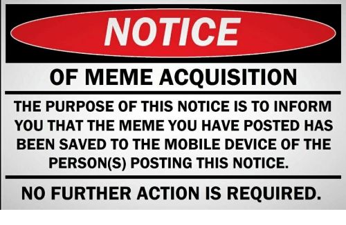 Notice of meme acquisition

The purpose of this notice is to inform you that the meme you have posted has been saves to the mobile device of the person(s) posting this notice.

No further action is required.