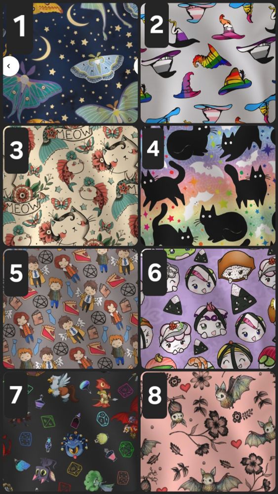A collage of 8 fabrics with numbers on them.
1. Lunar moths on a blue background with gold stars and moons
2. LGBTQIA witch hats on gray background 
3. Jerry Sailor style tattoo print of cats and koi, on light tan
4. Black cats and white bats on a rainbow background 
5. Chibi Supernatural characters on gray background 
6. Kawaii chibi sushi characters on lavender background 
7. D&D dungeon cuties on a charcoal backgeound
8. Cute bats with floral tendrils across a peach background 