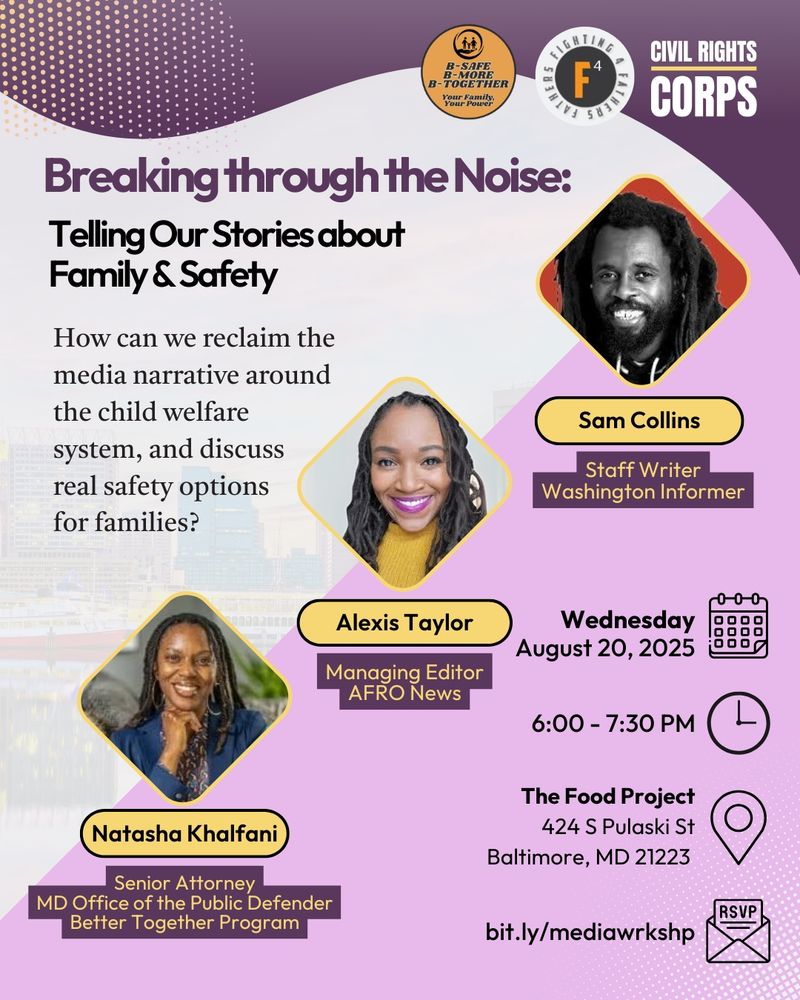 Breaking through the Noise:
Telling Our Stories about Family & Safety
How can we reclaim the media narrative around the child welfare system, and discuss real safety options for families?

Featuring:
Alexis Taylor, Managing Editor, AFRO News
Natasha Khalfani, Senior Attorney, MD Office of the Public Defender, Better Together Program
Sam Collins, Staff Writer, Washington Informer

Event details:
Wednesday, August 20, 2025
6:00 - 7:30 PM
The Food Project, 424 S Pulaski St, Baltimore, MD 21223

RSVP: bit.ly/mediawrkshp