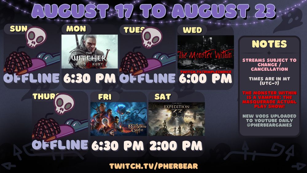Pherbear's stream schedule image for August 17 to August 23 over at twitch.tv/pherbear. The graphic features a gray background with ghosts in a pattern and purple string lights at the top. At the bottom are curling, esoteric symbols. There are emotes of a chibi version of Pher face down on the floor with a skull hovering over her. The text on the image is a mix of pastel yellow, lavender, off-white, sage green, and pink, and red. The "Notes" section reads: 

"Streams subject to change / cancellation"

"Times are in MT (UTC-7)"

"The Monster Within Is a Vampire: The Masquerade Actual Play Show!"

"New VODS uploaded to YouTube daily @pherbeargames"