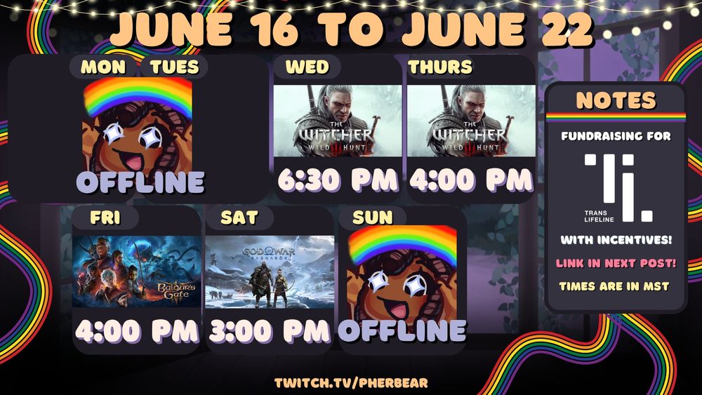 Pherbear's stream schedule image for June 16-22nd over at twitch.tv/pherbear. The graphic features string lights at the top, and a window lined with vines showing a purple terrain and evening sky. There are emotes of a chibi version of Pher holding up a rainbow with sparkles in her eyes. There is a rainbow divider underneath "Notes", and rainbow streamers on the left and right sides of the graphic. The text on the image is a mix of gold, pastel yellow, lavender, off-white, and pink. The Notes section states, "Fundraising for [Trans Lifeline logo] with incentives! Link in next post!" and "Times are in MST." 
