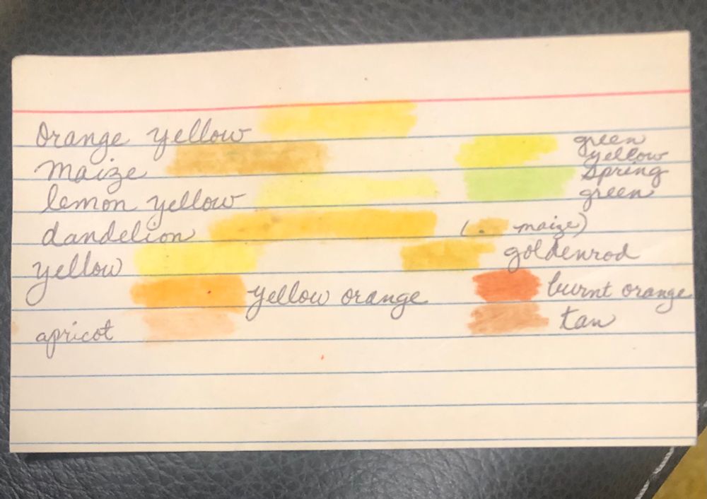 A 3x5 notecard with cursive handwriting identifying color names next to little swatches of color.

The colors are orange yellow, maize, lemon yellow, dandelion, yellow, yellow orange, apricot, green yellow, spring green, goldenrod, burnt orange, and tan.