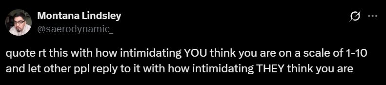 Quote RT this with how intimidating you think you are on a scale of 1-10 and let other people reply to it with how intimidating they think you are