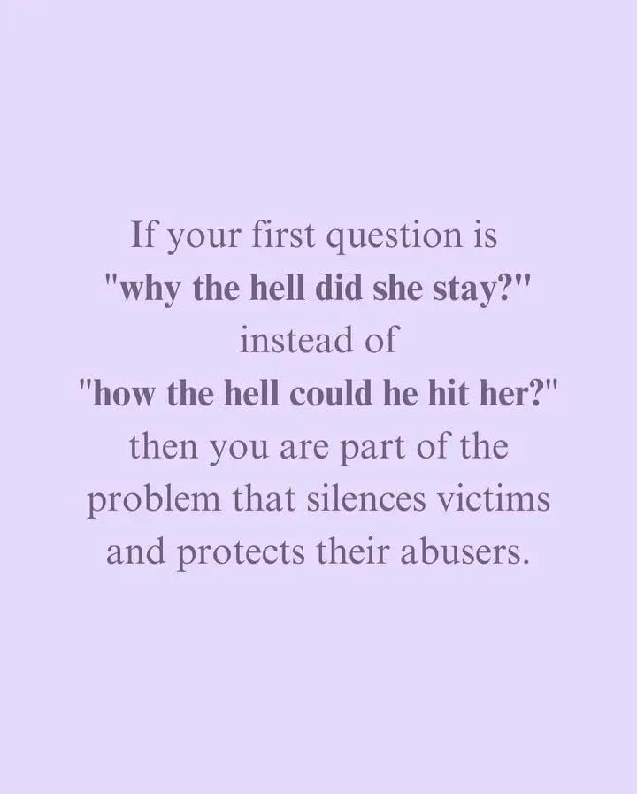If your first question is “why the hell did she stay?” instead of “how the hell could he hit her?” then you are part of the problem that silences victims and protects their abusers.
