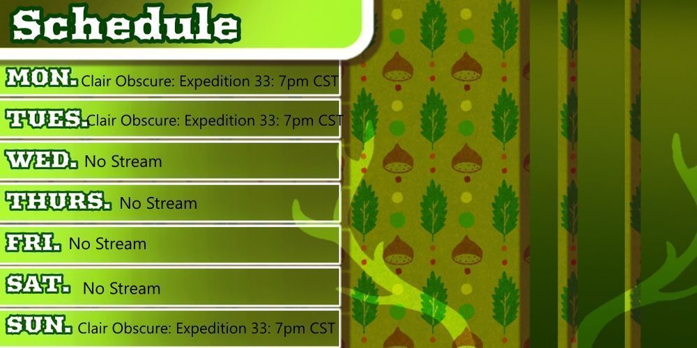 Stream Schedule for the week of June 30th, 2025

Monday: Clair Obscure: Expedition 33: 7pm CST
Tuesday: Clair Obscure: Expedition 33: 7pm CST
Wednesday: No Stream
Thursday: No Stream
Friday: No Stream
Saturday: No Stream
Sunday: Clair Obscure: Expedition 33: 7pm CST