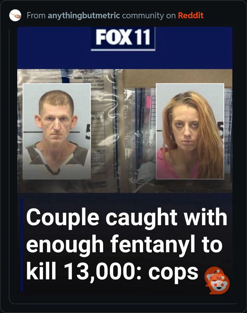 Fox11 article double pinched off Reddit: Two shady looking mugshots of a man and a woman, thin faced and hollow eyed. Headline: Couple caught with enough fentanyl to kill 13,000: cops