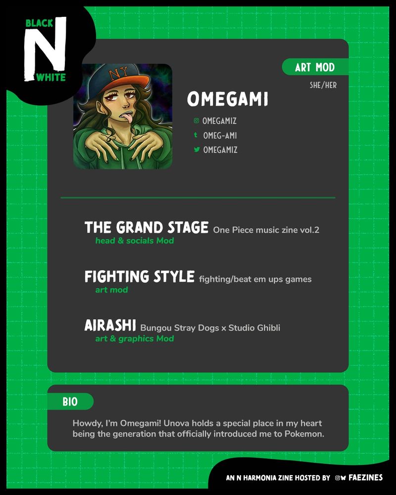 Mod spotlight for Omegami. She is an Art Mod for the zine. Her socials are listed next to her icon.
Her zine experience is:
• The Grand Stage, One Piece Music Zine vol. 2, Head & Socials Mod
• Fighting Style, Fighting/Beat Em Ups Games, Art Mod
• Airashi, Bungou Stray Dogs x Studio Ghibli, Art & Graphics Mod
Her bio reads, "Howdy, I'm Omegami! Unova holds a special place in my heart being the generation that officially introduced me to Pokemon."