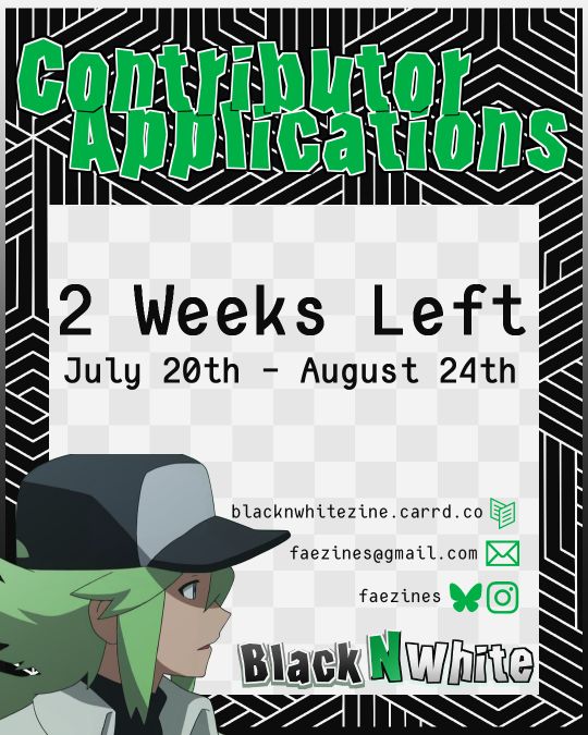 Graphic for zine contributor apps. It reads "2 Weeks Left July 20th - August 24th". The zine name, Black N White, is in the lower right corner, and there is a graphic of N to the left. The zine socials are listed above the zine's name. (These socials are linked in the account's bio)