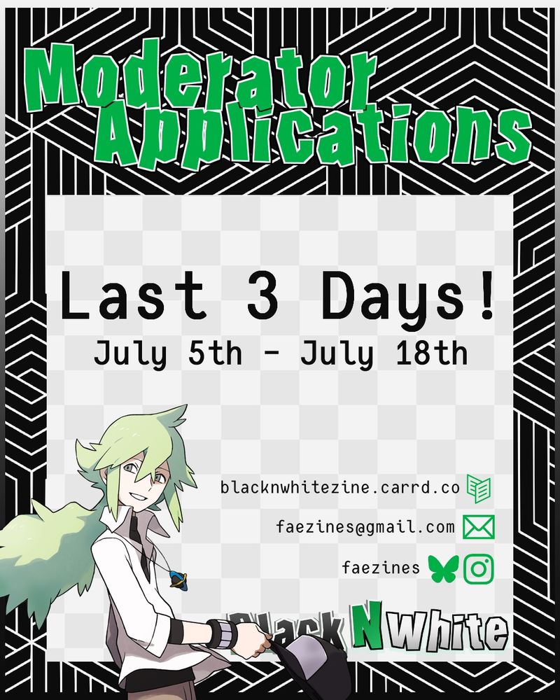 Graphic for zine mod apps. It reads "Moderator Applications Last 3 Days! July 5th - July 18th". The zine name, Black N White, is in the lower right corner, and there is a graphic of N to the left. The zine socials are listed above the zine's name. (These socials are linked in the account's bio)