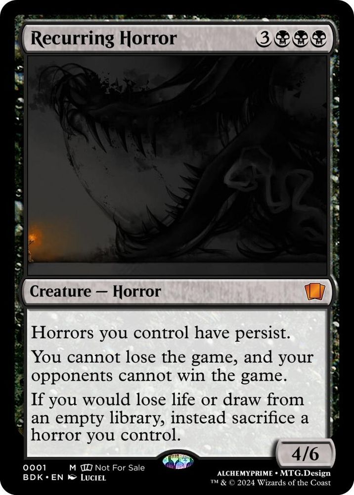 A magic card. A black horror creature for 3 and three black mana named Recurring Horror. Power 4, Toughness 6. Horrors you control have Persist. You cannot lose the game and your opponents cannot win the game. If you would lose life or draw from an empty library, instead sacrifice a horror you control.