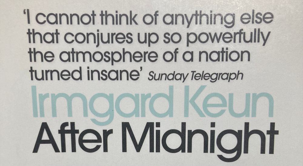 Photo of the cover of Irmgard Keun’s After Midnight. With a quote from the Sunday Telegraph reading I cannot think of anything else that conjures up so powerfully the atmosphere of a nation turned insane'
