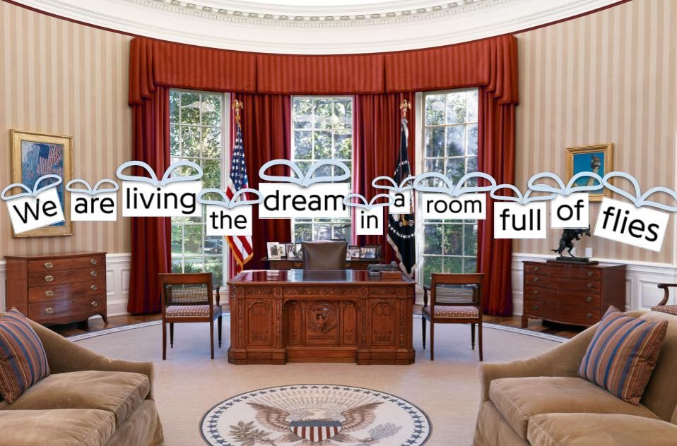 a digital collage with a base layer of the Oval Office. The words "We are living the dream in a room full of flies" goes choppily across the center with each word in its own white box of black text, with fly wings drawn over each box of words.