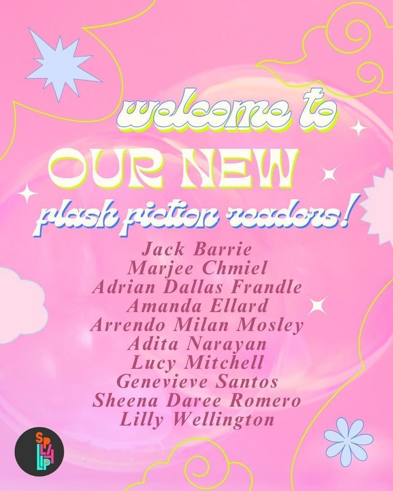 welcome to
our new
flash fiction readers

Jack Barrie
Marjee Chmiel
Adrian Dallas Frandle
Amanda Ellard
Arrendo Milan Mosley
Adita Narayan 
Lucy Mitchell
Genevieve Santos
Sheena Daree Romero
Lilly Wellington