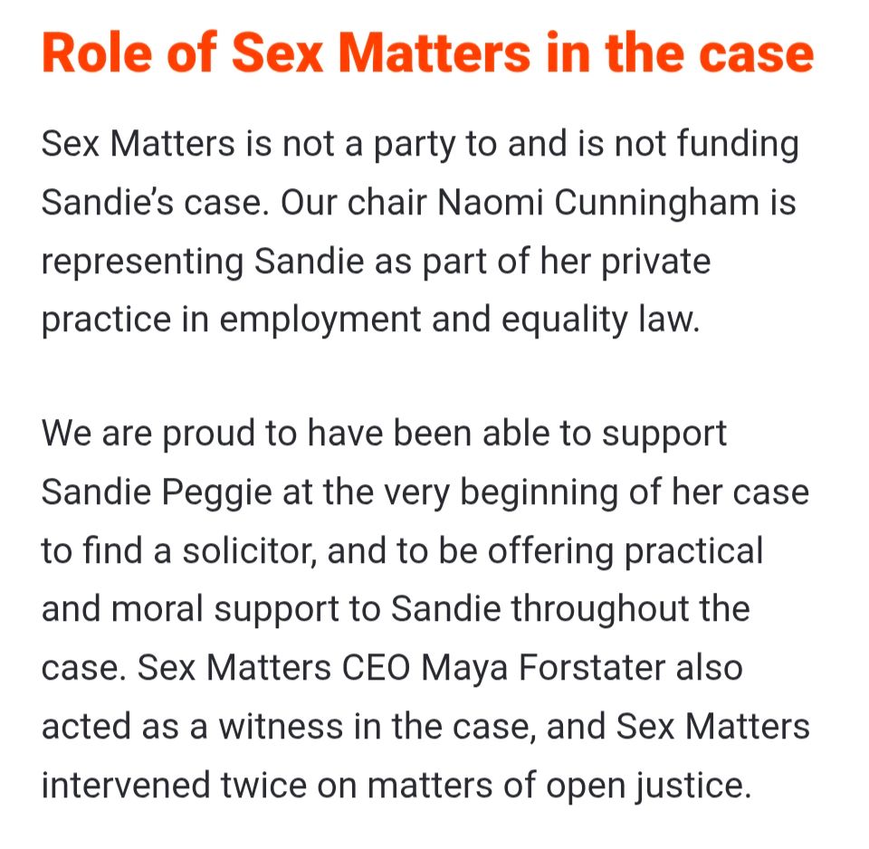 Role of Sex Matters in the case

Sex Matters is not a party to and is not funding Sandie's case. Our chair Naomi Cunningham is representing Sandie as part of her private practice in employment and equality law.

We are proud to have been able to support Sandie Peggie at the very beginning of her case to find a solicitor, and to be offering practical and moral support to Sandie throughout the case. Sex Matters CEO Maya Forstater also acted as a witness in the case, and Sex Matters intervened twice on matters of open justice.