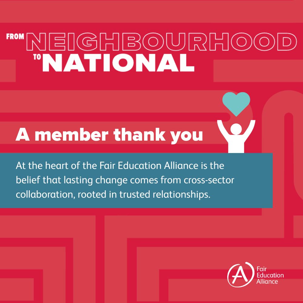 From Neighbourhood to National: A member thank you. At the heart of the Fair Education Alliance is the belief that lasting change comes from cross-sector collaboration, rooted in trusted relationships. Icon of person holding heart above their head. Fair Education logo at the bottom. The background is read with white text. 