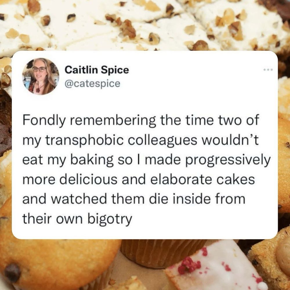 A tweet from me saying “Fondly remembering the time two of my transphobic colleagues wouldn’t eat my baking so I made progressively more delicious and elaborate cakes and watched them die inside from their own bigotry”