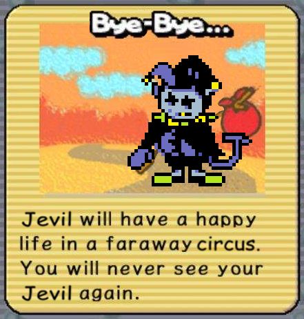 (an image of the SA2 Chao Garden goodbye screen with the Chao replaced with a sad Jevil carrying a bindle)
Bye-Bye...
Jevil will have a happy life in a faraway circus. You will never see your Jevil again.