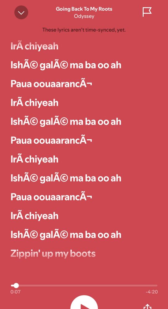 Screenshot from Spotify showing lyrics:

Going Back To My Roots
Odyssey

IrA chiyeah
IshÃ© galÃ© ma ba oo ah
Paua oouaarancÃ-
IrÃ chiyeah
Ish© galÃ© ma ba oo ah
Paua oouaarancÃ-
IrA chiyeah
IshÃ© galÃ© ma ba oo ah
Paua oouaarancÃ -
IrÃ chiyeah
IshÃ© galÃ© ma ba oo ah
Zippin' up my boots

0:07-4:20