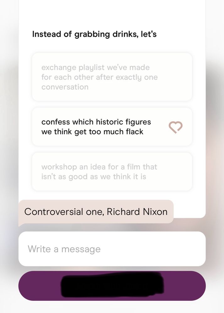 A screenshot of a response to a hinge prompt. 

The prompt reads “confess which historical figures we think get too much flack” 

The response reads “controversial one, Richard Nixon” 