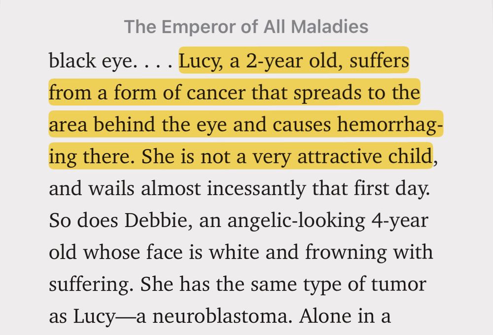 “Lucy, a 2-year old, suffers from a form of cancer that spreads to the area behind the eye and causes hemorrhaging there. She is not a very attractive child”

Excerpt From
The Emperor of All Maladies
Siddhartha Mukherjee