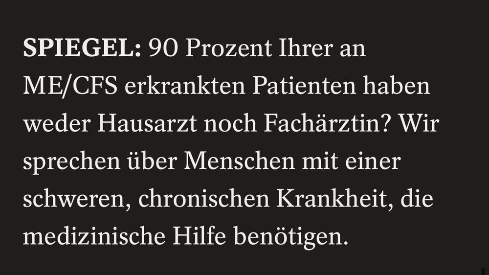 Drei Screenshots aus einem SPIEGEL-Interview mit Bettina Grande:
1️⃣ Frage: 90 % ihrer ME/CFS-Patientinnen haben weder Haus- noch Fachärztin.
2️⃣ Antwort: Grande beschreibt, dass viele Patientinnen ohne medizinische Versorgung und mit Schmerzen allein bleiben, obwohl es Medikamente gäbe, die helfen könnten. Sie empfindet dies als großes Unrecht.
3️⃣ In einem weiteren Abschnitt sagt sie: Wenn Ärztinnen und Behörden ihren Aufgaben nachkämen, bliebe für Psychotherapeut*innen bei ME/CFS kaum etwas zu tun – und das wäre ein gutes Zeichen.
