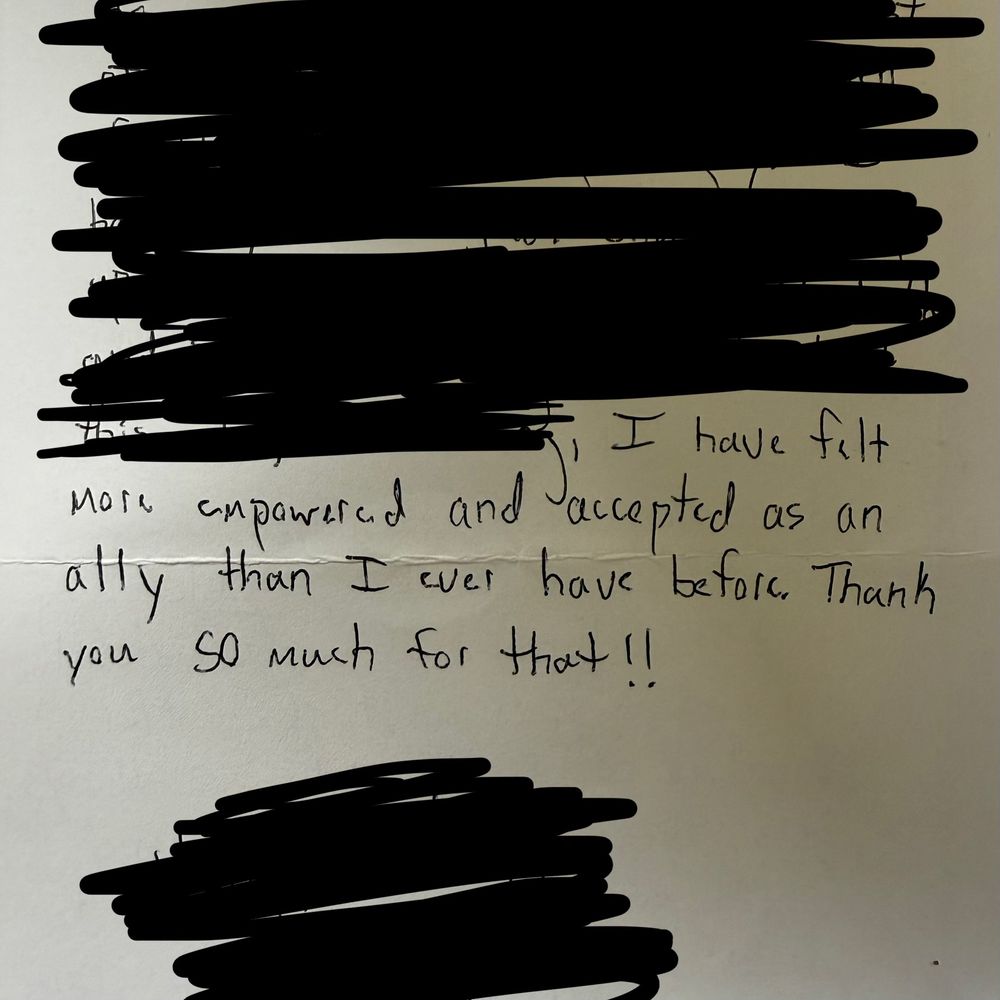 A handwritten letter, mostly censored, except for “I have felt more empowered and accepted as an ally than I ever have before. Thank you so much for that!!”