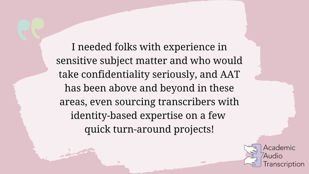 Quote on pastel pink background reads: I needed folks with experience in sensitive subject matter and who would take confidentiality seriously, and AAT has been above and beyond in these areas, even sourcing transcribers with identity-based expertise on a few quick turn-around projects! AAT logo in bottom right corner.