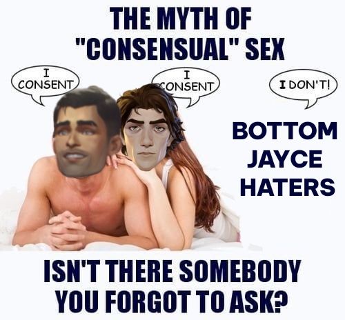 Image of Jayce Talis and Viktor from Arcane in bed.

Above them the text reads "The Myth of 'Consensual' Sex"

Jayce and Viktor have speech bubbles next to them. They both say, "I consent"

Next to them is text that reads "Bottom Jayce Haters" with a speech bubble above saying, "I don't!"

The bottom of the image has the text, "Isn't there somebody you forgot to ask?"