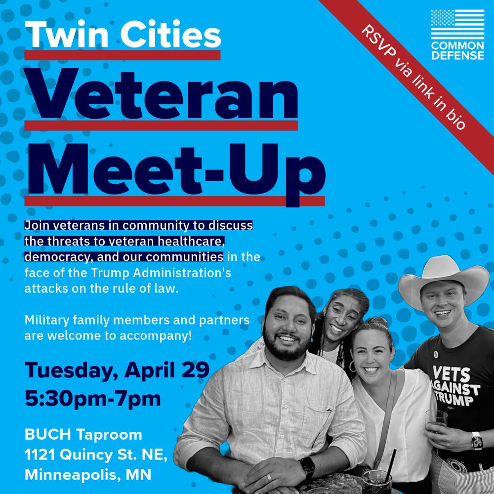 Graphic with large bold text that says “Twin Cities Veteran Meetup” with event details and a picture of a diverse, multi-racial, multi-gender group of people smiling. Full text describing event and time/location: Join veterans in community to discuss the threats to veteran healthcare, democracy, and our communities in the face of the Trump Administration's attacks on the rule of law. Military family members and partners are welcome to accompany! Tuesday, April 29 5:30pm-7pm BUCH Taproom 1121 Quincy St. NE, Minneapolis, MN.