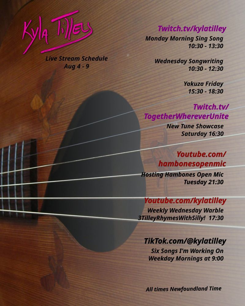 Close up of an acoustic guitar. The soundhole is shaped like a leaf and is surrounded by insect shaped inlays.
Live stream schedule for Aug 4 - 9th


Twitch.tv/kylatilley 
Monday Morning Sing Song
10:30-13:30
Wednesday Songwriting
10:30-12:30
Yakuza Friday
15:30-18:30
Twitch.tv/TogetherWhereverUnite
New Song Showcase 16:30
Youtube.com/hambonesOpenMic
Host of Hambones Open Mic Tuesday 21:30
Youtube.com/@kylatilley
Weekly Wednesday Warble: #TilleyRhymesWithSilly
17:30
TikTok.com/@kylatilley
Six Songs I'm Working On
Weekday Mornings
9:00
All times Newfoundland Time
